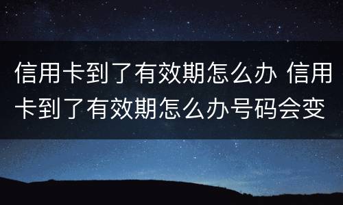 信用卡到了有效期怎么办 信用卡到了有效期怎么办号码会变吗