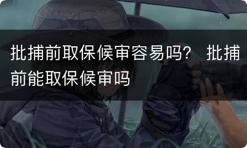 批捕前取保候审容易吗？ 批捕前能取保候审吗
