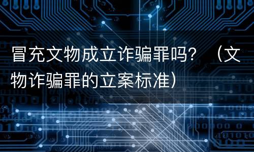 冒充文物成立诈骗罪吗？（文物诈骗罪的立案标准）