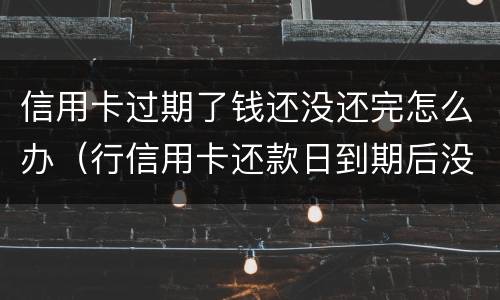 信用卡过期了钱还没还完怎么办（行信用卡还款日到期后没还上）
