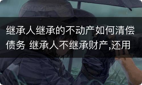 继承人继承的不动产如何清偿债务 继承人不继承财产,还用继承债务吗