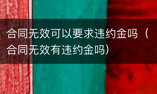 合同无效可以要求违约金吗（合同无效有违约金吗）