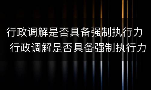行政调解是否具备强制执行力 行政调解是否具备强制执行力的条件