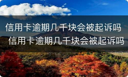信用卡逾期几千块会被起诉吗 信用卡逾期几千块会被起诉吗知乎