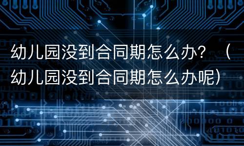 幼儿园没到合同期怎么办？（幼儿园没到合同期怎么办呢）