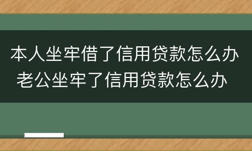 本人坐牢借了信用贷款怎么办 老公坐牢了信用贷款怎么办