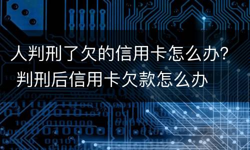 人判刑了欠的信用卡怎么办？ 判刑后信用卡欠款怎么办