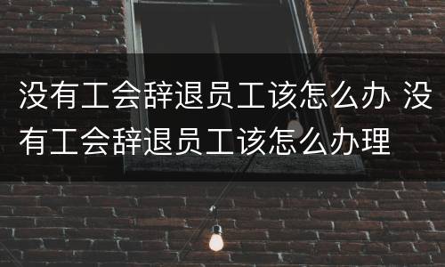 没有工会辞退员工该怎么办 没有工会辞退员工该怎么办理