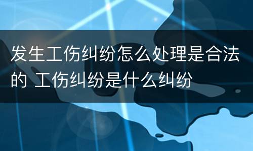 发生工伤纠纷怎么处理是合法的 工伤纠纷是什么纠纷
