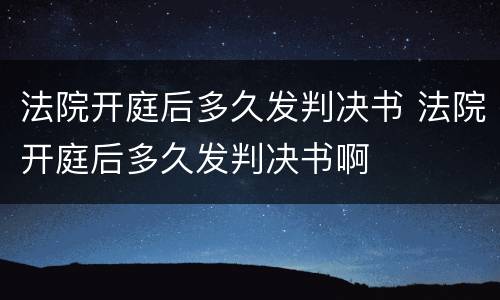 法院开庭后多久发判决书 法院开庭后多久发判决书啊