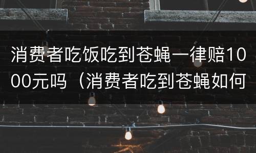 消费者吃饭吃到苍蝇一律赔1000元吗（消费者吃到苍蝇如何赔偿）