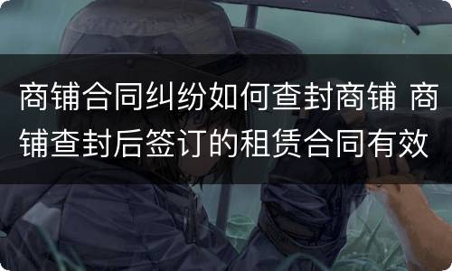 商铺合同纠纷如何查封商铺 商铺查封后签订的租赁合同有效吗