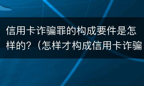 信用卡诈骗罪的构成要件是怎样的?（怎样才构成信用卡诈骗罪）