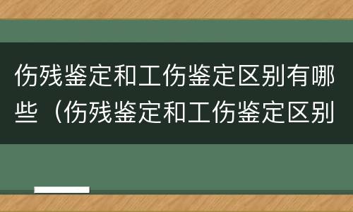 伤残鉴定和工伤鉴定区别有哪些（伤残鉴定和工伤鉴定区别有哪些呢）