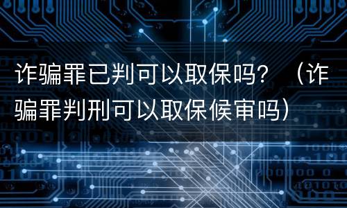 诈骗罪已判可以取保吗？（诈骗罪判刑可以取保候审吗）