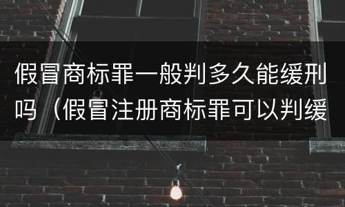 假冒商标罪一般判多久能缓刑吗（假冒注册商标罪可以判缓刑吗）