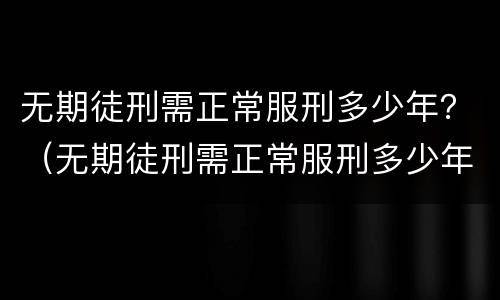 无期徒刑需正常服刑多少年？（无期徒刑需正常服刑多少年以上）