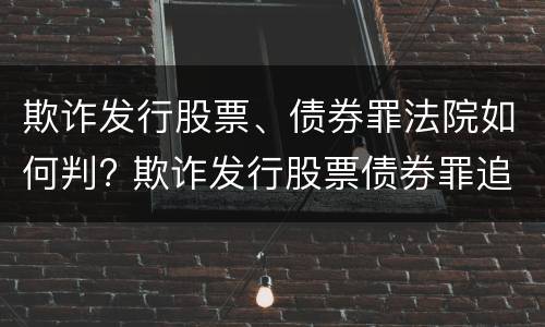 欺诈发行股票、债券罪法院如何判? 欺诈发行股票债券罪追诉标准