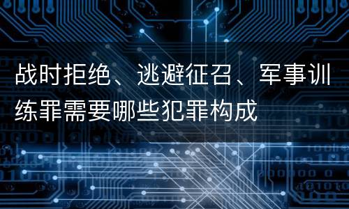 战时拒绝、逃避征召、军事训练罪需要哪些犯罪构成