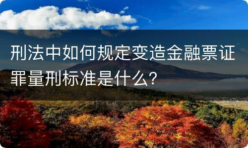 刑法中如何规定变造金融票证罪量刑标准是什么？