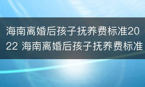 海南离婚后孩子抚养费标准2022 海南离婚后孩子抚养费标准2022年