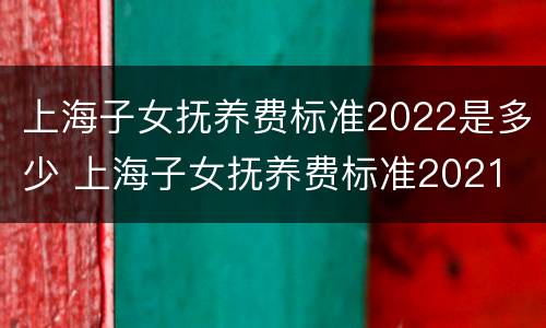 上海子女抚养费标准2022是多少 上海子女抚养费标准2021