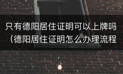 只有德阳居住证明可以上牌吗（德阳居住证明怎么办理流程）