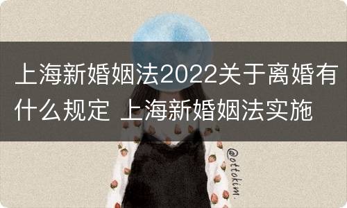 上海新婚姻法2022关于离婚有什么规定 上海新婚姻法实施