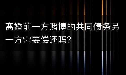 离婚前一方赌博的共同债务另一方需要偿还吗？