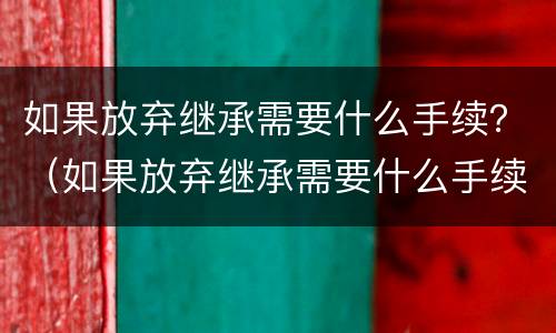 如果放弃继承需要什么手续？（如果放弃继承需要什么手续）