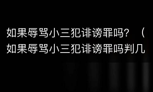 如果辱骂小三犯诽谤罪吗？（如果辱骂小三犯诽谤罪吗判几年）