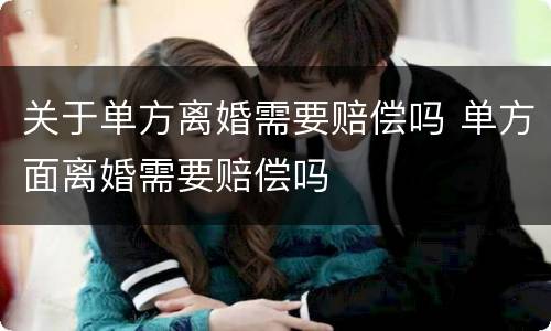 关于单方离婚需要赔偿吗 单方面离婚需要赔偿吗