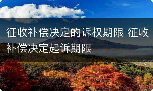征收补偿决定的诉权期限 征收补偿决定起诉期限