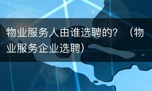 物业服务人由谁选聘的？（物业服务企业选聘）