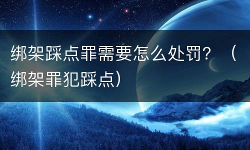 绑架踩点罪需要怎么处罚？（绑架罪犯踩点）