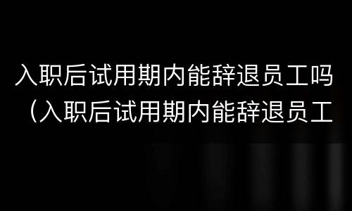 入职后试用期内能辞退员工吗（入职后试用期内能辞退员工吗合法吗）