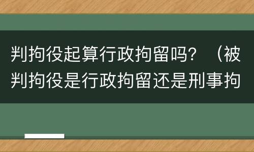 判拘役起算行政拘留吗？（被判拘役是行政拘留还是刑事拘留）