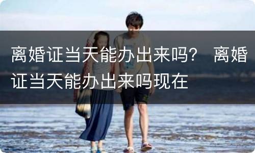 离婚证当天能办出来吗？ 离婚证当天能办出来吗现在
