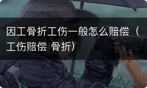 因工骨折工伤一般怎么赔偿（工伤赔偿 骨折）