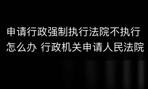 申请行政强制执行法院不执行怎么办 行政机关申请人民法院强制执行不需要