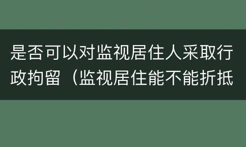 是否可以对监视居住人采取行政拘留（监视居住能不能折抵行政拘留）