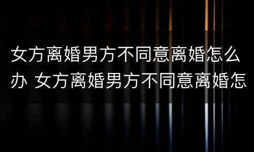 女方离婚男方不同意离婚怎么办 女方离婚男方不同意离婚怎么办孩子