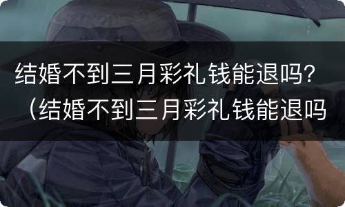 结婚不到三月彩礼钱能退吗？（结婚不到三月彩礼钱能退吗女方）