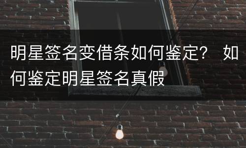 明星签名变借条如何鉴定？ 如何鉴定明星签名真假