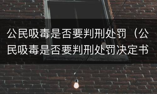 公民吸毒是否要判刑处罚（公民吸毒是否要判刑处罚决定书）
