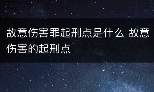 故意伤害罪起刑点是什么 故意伤害的起刑点