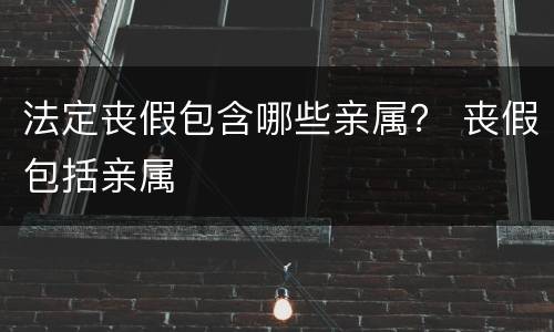 法定丧假包含哪些亲属？ 丧假包括亲属