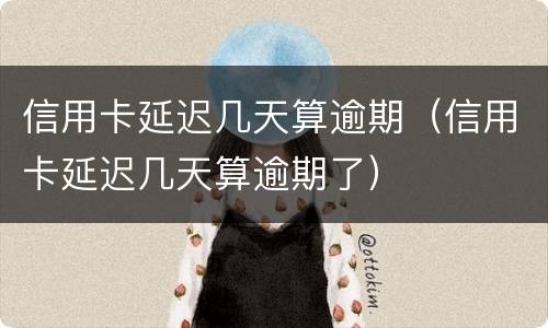 信用卡延迟几天算逾期（信用卡延迟几天算逾期了）