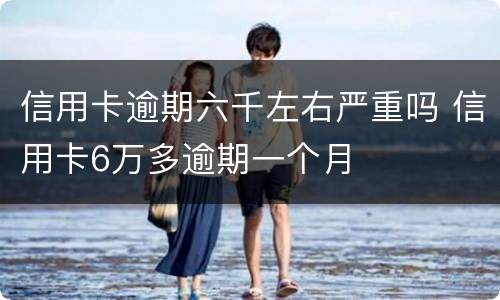 信用卡逾期六千左右严重吗 信用卡6万多逾期一个月
