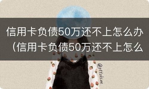信用卡负债50万还不上怎么办（信用卡负债50万还不上怎么办呢）